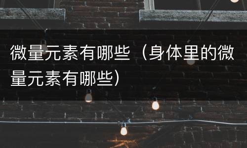 微量元素有哪些（身体里的微量元素有哪些）