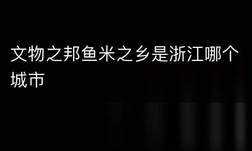 文物之邦鱼米之乡是浙江哪个城市