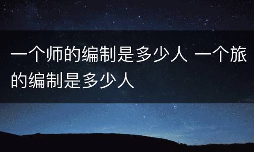 一个师的编制是多少人 一个旅的编制是多少人