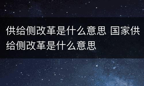 供给侧改革是什么意思 国家供给侧改革是什么意思