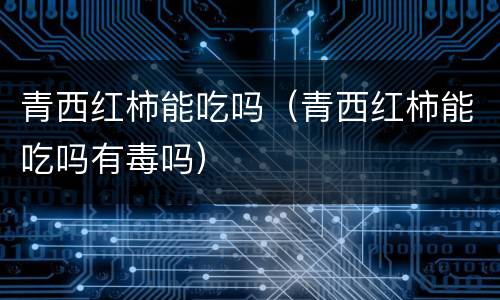青西红柿能吃吗（青西红柿能吃吗有毒吗）