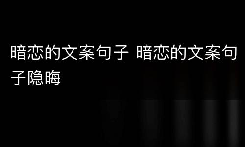 暗恋的文案句子 暗恋的文案句子隐晦