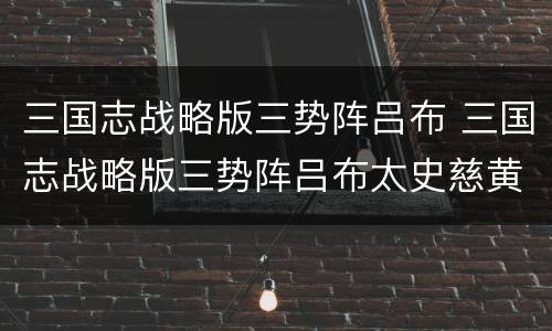 三国志战略版三势阵吕布 三国志战略版三势阵吕布太史慈黄月英