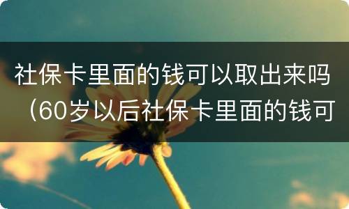 社保卡里面的钱可以取出来吗（60岁以后社保卡里面的钱可以取出来吗）