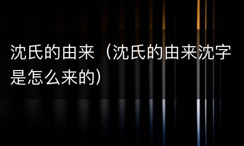 沈氏的由来（沈氏的由来沈字是怎么来的）
