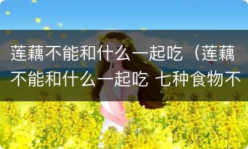 莲藕不能和什么一起吃（莲藕不能和什么一起吃 七种食物不能共食）