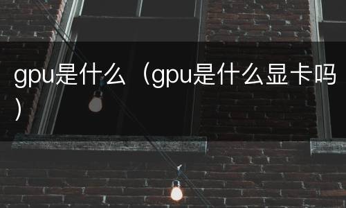 gpu是什么（gpu是什么显卡吗）
