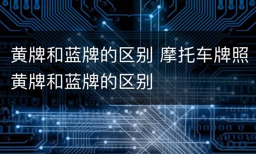 黄牌和蓝牌的区别 摩托车牌照黄牌和蓝牌的区别