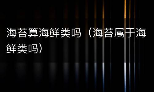 海苔算海鲜类吗（海苔属于海鲜类吗）