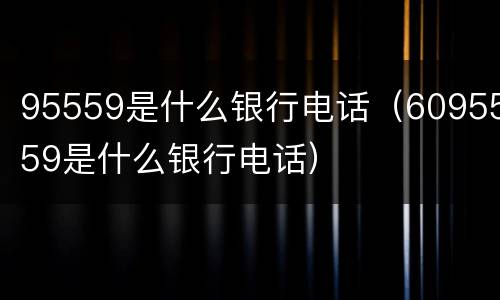 95559是什么银行电话（6095559是什么银行电话）