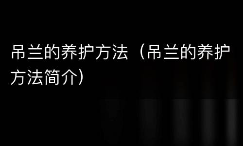 吊兰的养护方法（吊兰的养护方法简介）