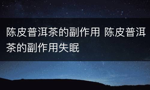 陈皮普洱茶的副作用 陈皮普洱茶的副作用失眠