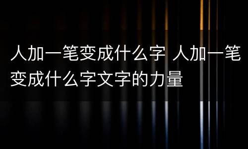 人加一笔变成什么字 人加一笔变成什么字文字的力量
