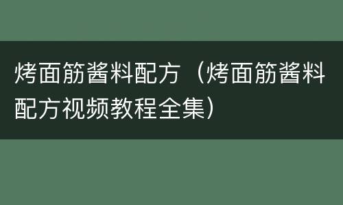 烤面筋酱料配方（烤面筋酱料配方视频教程全集）