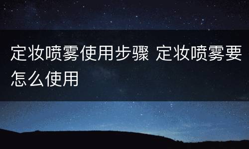 定妆喷雾使用步骤 定妆喷雾要怎么使用
