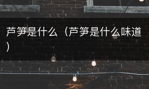 芦笋是什么（芦笋是什么味道）