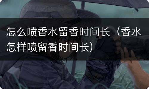 怎么喷香水留香时间长（香水怎样喷留香时间长）