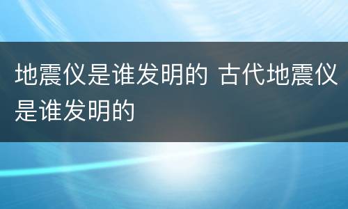 地震仪是谁发明的 古代地震仪是谁发明的