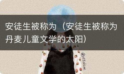 安徒生被称为（安徒生被称为丹麦儿童文学的太阳）