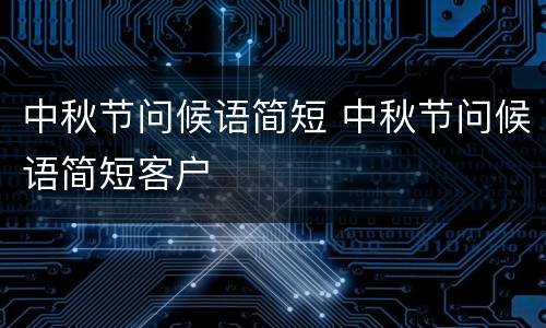 中秋节问候语简短 中秋节问候语简短客户
