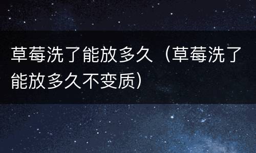 草莓洗了能放多久（草莓洗了能放多久不变质）