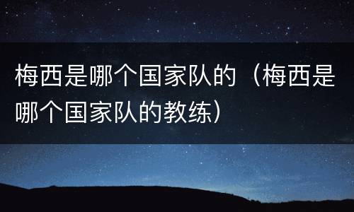 梅西是哪个国家队的（梅西是哪个国家队的教练）