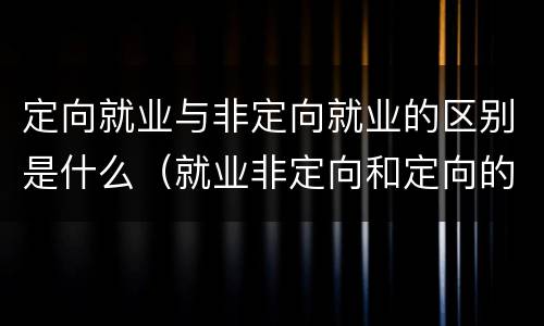 定向就业与非定向就业的区别是什么（就业非定向和定向的区别）