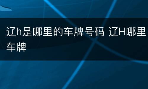辽h是哪里的车牌号码 辽H哪里车牌