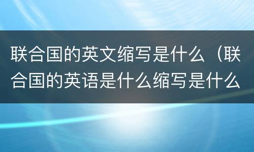 联合国的英文缩写是什么（联合国的英语是什么缩写是什么）