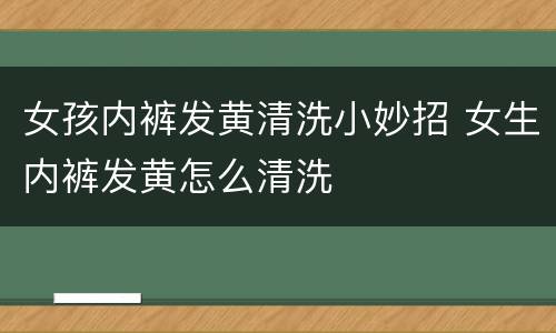 女孩内裤发黄清洗小妙招 女生内裤发黄怎么清洗