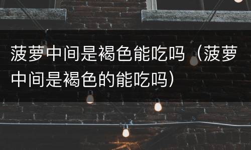 菠萝中间是褐色能吃吗（菠萝中间是褐色的能吃吗）