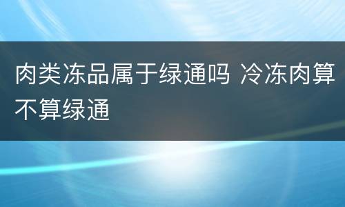 肉类冻品属于绿通吗 冷冻肉算不算绿通