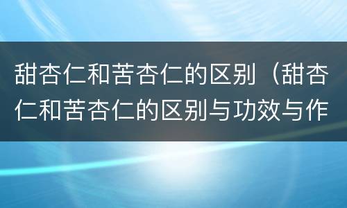 甜杏仁和苦杏仁的区别（甜杏仁和苦杏仁的区别与功效与作用）