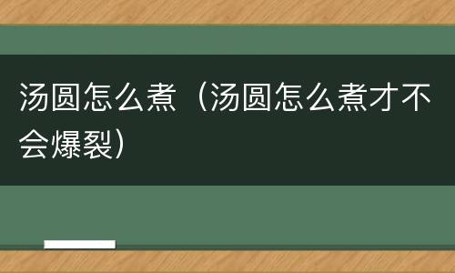 汤圆怎么煮（汤圆怎么煮才不会爆裂）