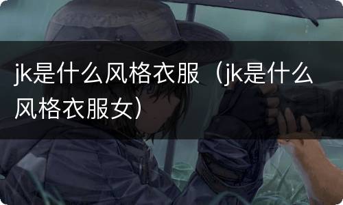 jk是什么风格衣服（jk是什么风格衣服女）