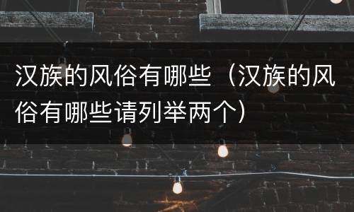 汉族的风俗有哪些（汉族的风俗有哪些请列举两个）