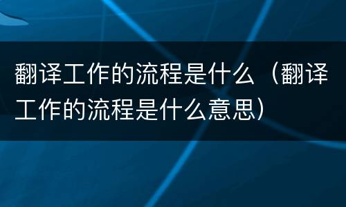 翻译工作的流程是什么（翻译工作的流程是什么意思）