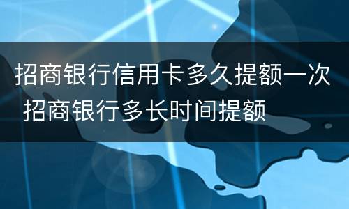 招商银行信用卡多久提额一次 招商银行多长时间提额