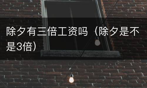 除夕有三倍工资吗（除夕是不是3倍）