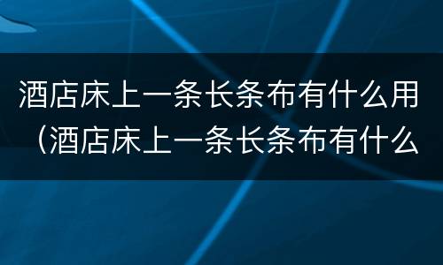 酒店床上一条长条布有什么用（酒店床上一条长条布有什么用搞笑）