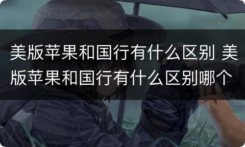 美版苹果和国行有什么区别 美版苹果和国行有什么区别哪个好