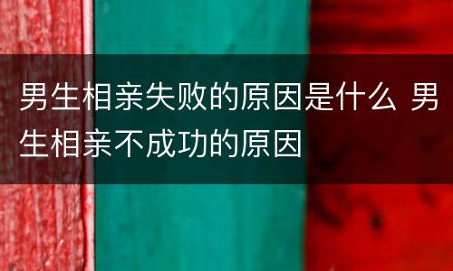 男生相亲失败的原因是什么 男生相亲不成功的原因