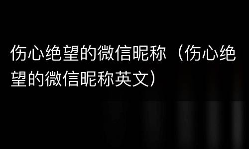 伤心绝望的微信昵称（伤心绝望的微信昵称英文）