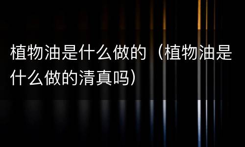 植物油是什么做的（植物油是什么做的清真吗）