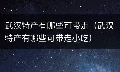 武汉特产有哪些可带走（武汉特产有哪些可带走小吃）
