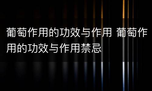 葡萄作用的功效与作用 葡萄作用的功效与作用禁忌