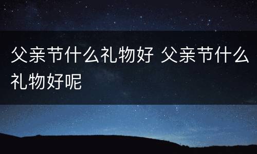 父亲节什么礼物好 父亲节什么礼物好呢
