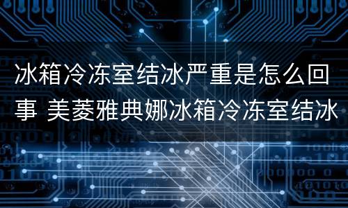 冰箱冷冻室结冰严重是怎么回事 美菱雅典娜冰箱冷冻室结冰严重是怎么回事