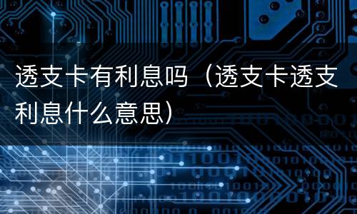 透支卡有利息吗（透支卡透支利息什么意思）