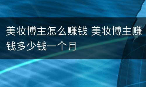 美妆博主怎么赚钱 美妆博主赚钱多少钱一个月